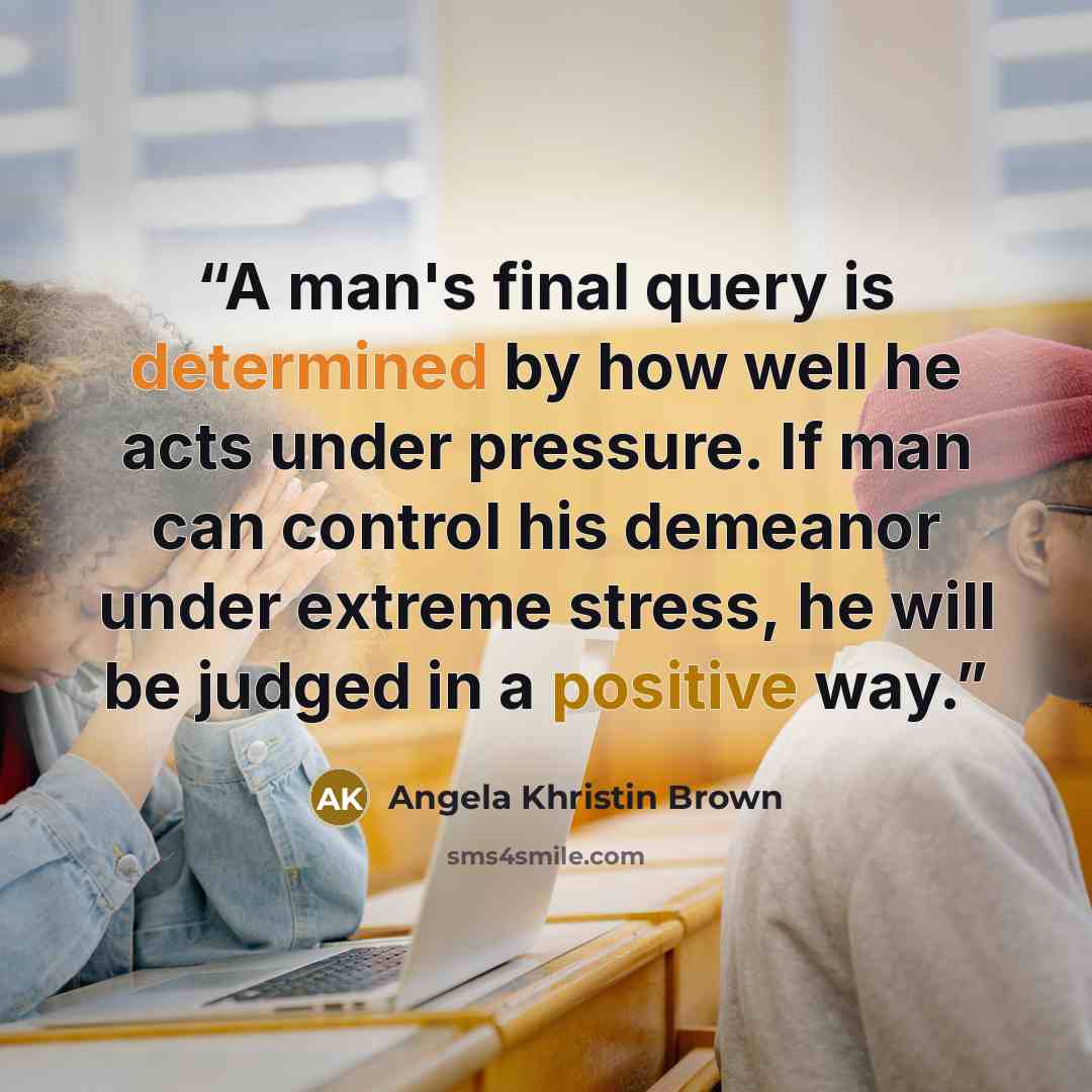 “A man's final query is determined by how well he acts under pressure. If man can control his demeanor under extreme stress, he will be judged in a positive way.” quote by Angela Khristin Brown