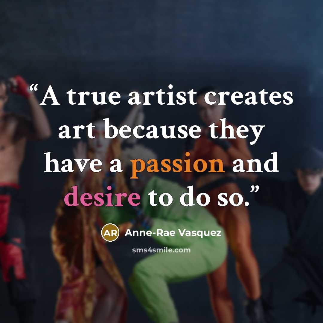“A true artist creates art because they have a passion and desire to do so.” quote by Anne-Rae Vasquez