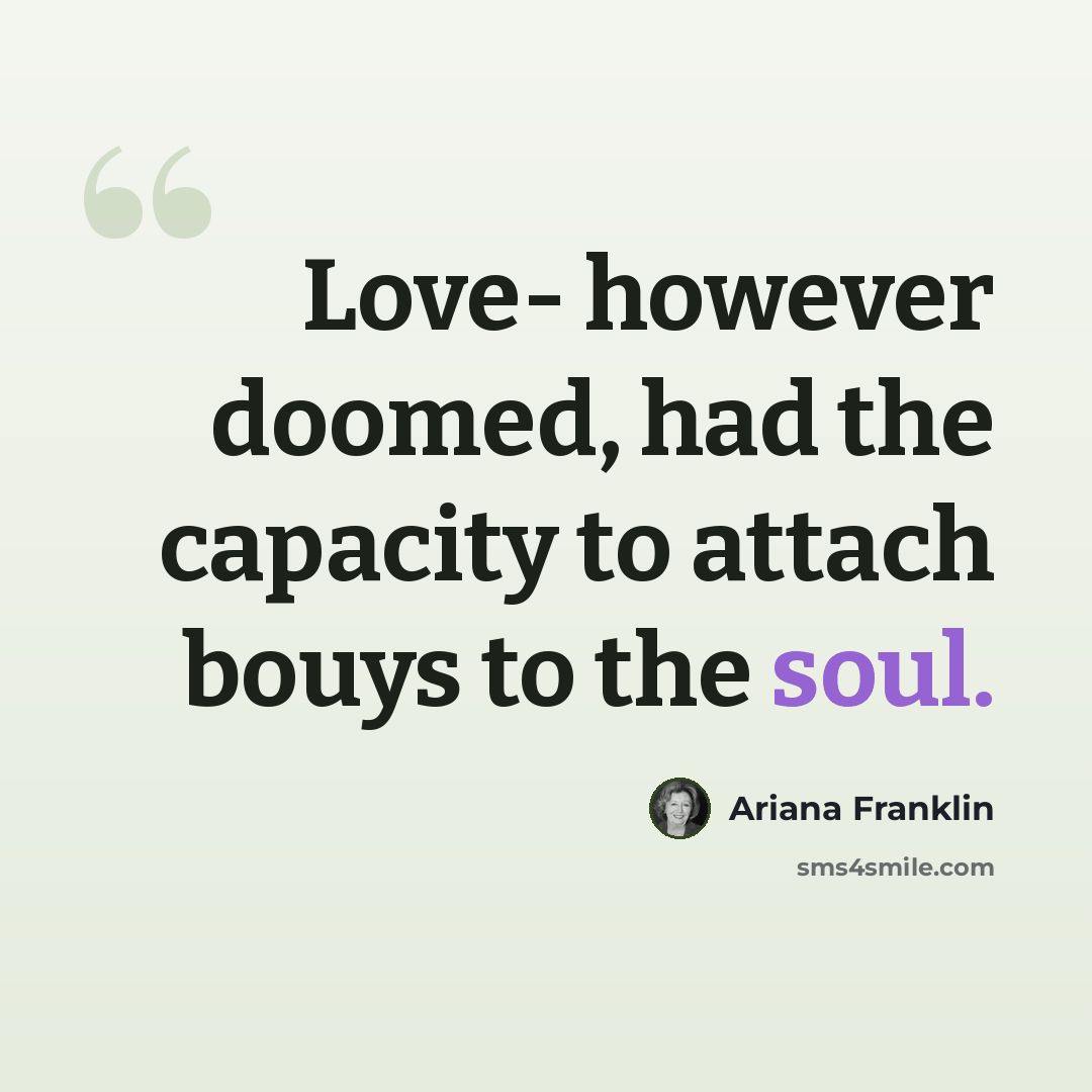 “Love- however doomed, had the capacity to attach bouys to the soul.” quote by Ariana Franklin