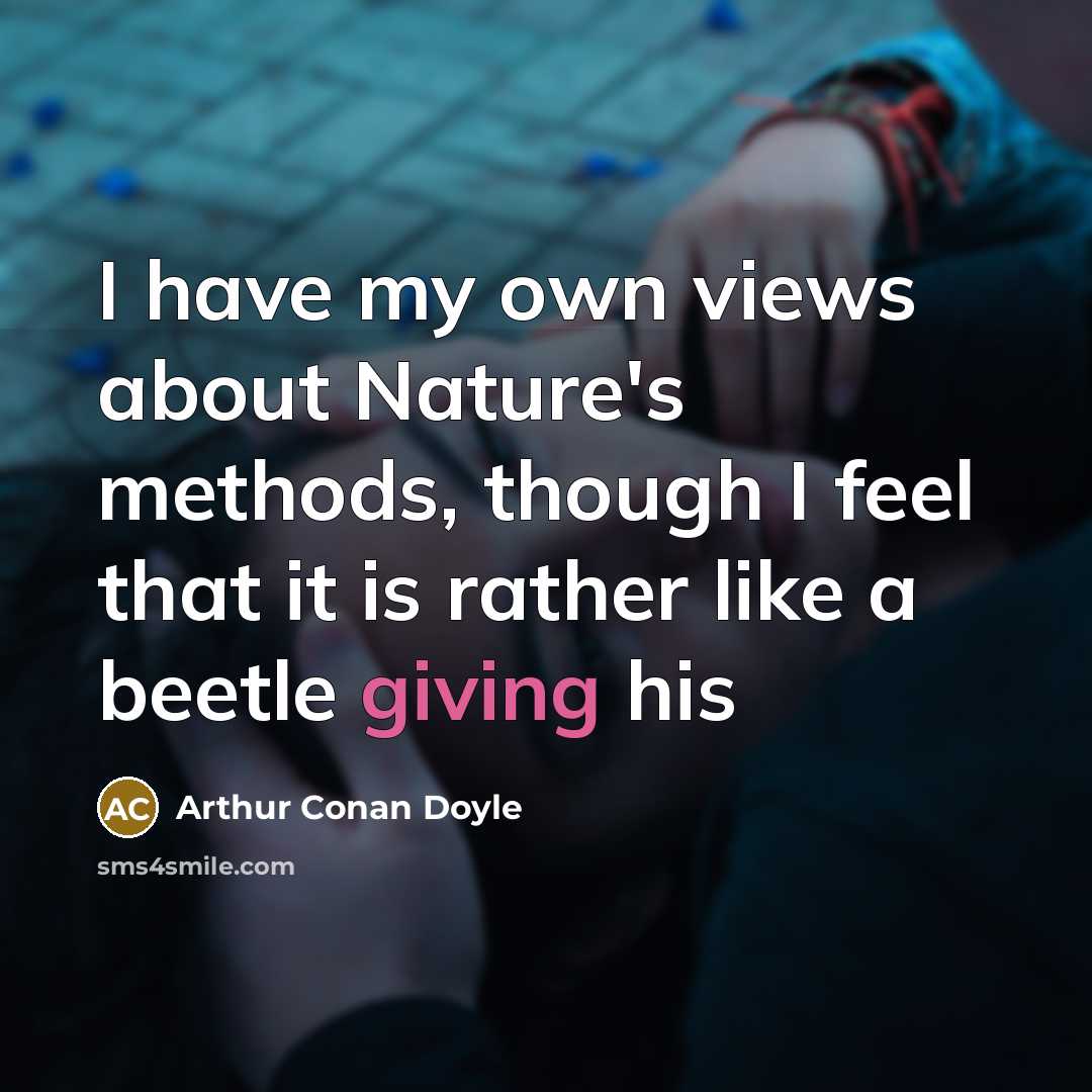 “I have my own views about Nature's methods, though I feel that it is rather like a beetle giving his” quote by Arthur Conan Doyle