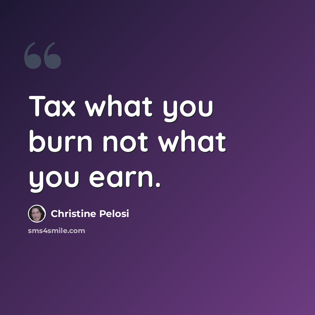 “Tax what you burn not what you earn.” quote by Christine Pelosi