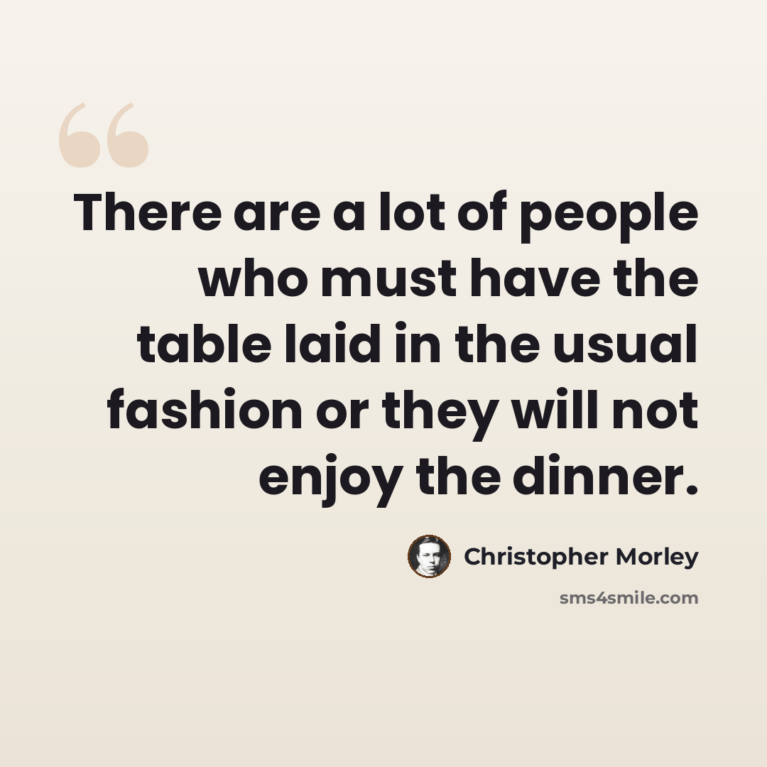 “There are a lot of people who must have the table laid in the usual fashion or they will not enjoy the dinner.” quote by Christopher Morley