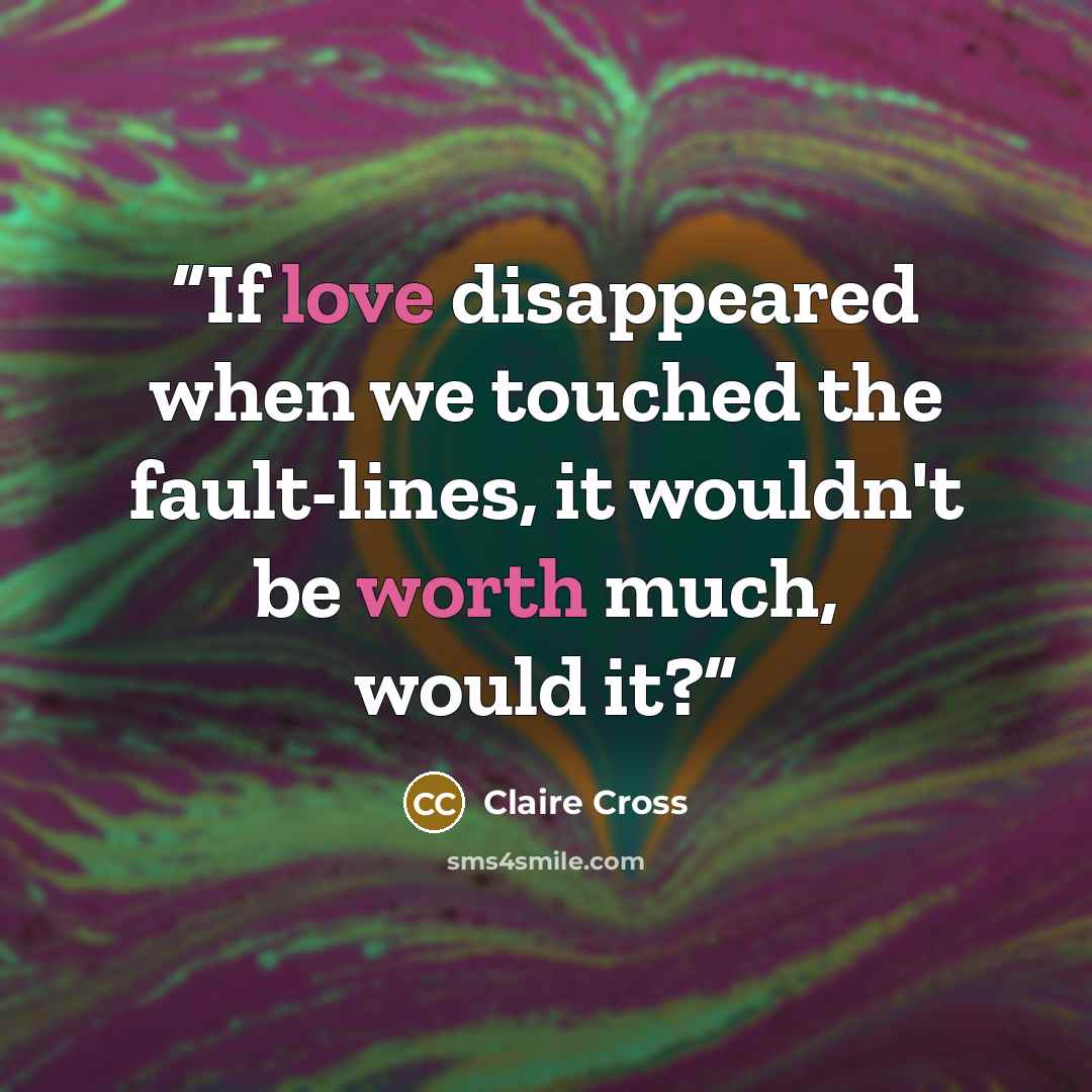 “If love disappeared when we touched the fault-lines, it wouldn't be worth much, would it?” quote by Claire Cross