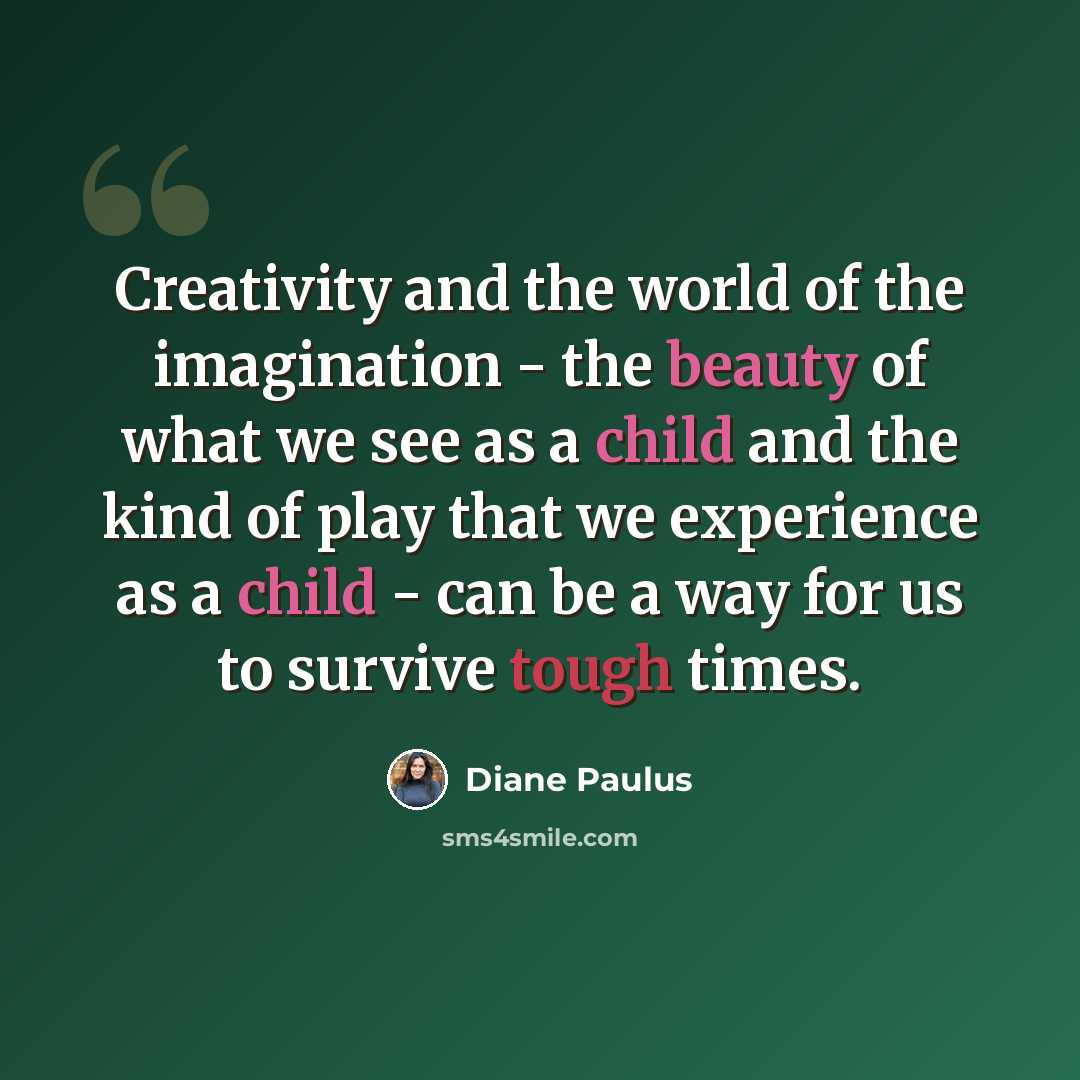 “Creativity and the world of the imagination - the beauty of what we see as a child and the kind of play that we experience as a child - can be a way for us to survive tough times.” quote by Diane Paulus