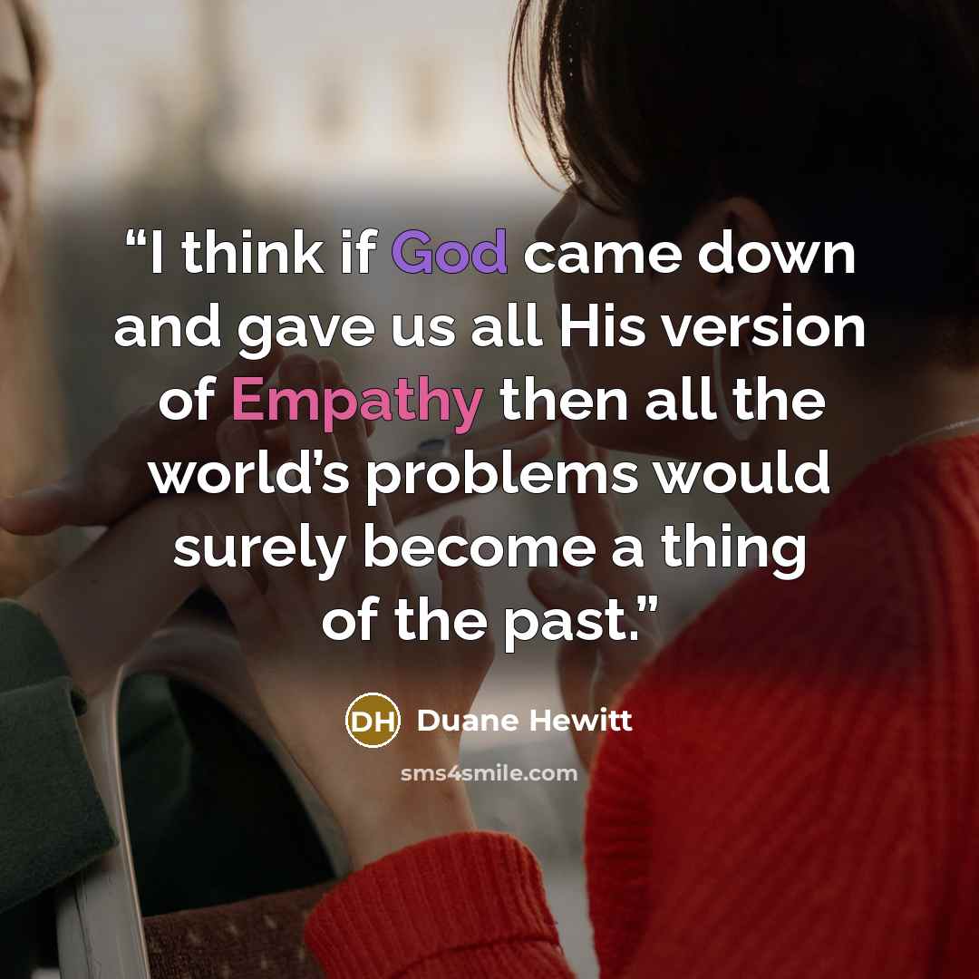 “I think if God came down and gave us all His version of Empathy then all the world’s problems would surely become a thing of the past.” quote by Duane Hewitt