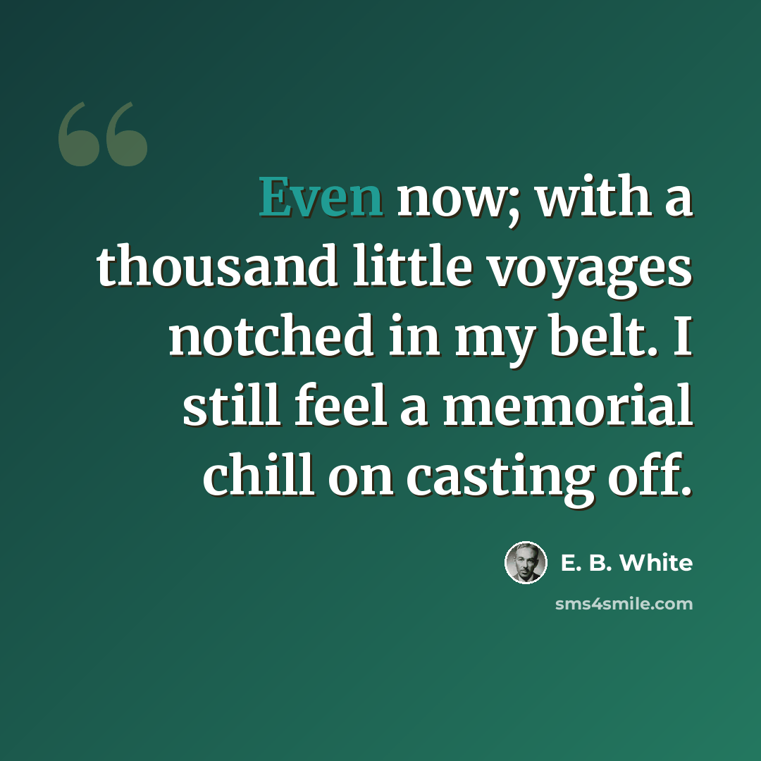 “Even now; with a thousand little voyages notched in my belt. I still feel a memorial chill on casting off.” quote by E. B. White