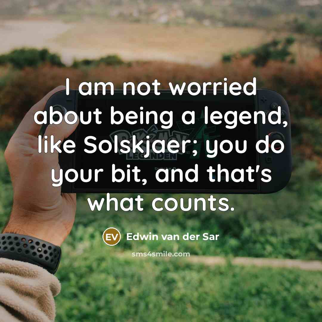 “I am not worried about being a legend, like Solskjaer; you do your bit, and that's what counts.” quote by Edwin van der Sar