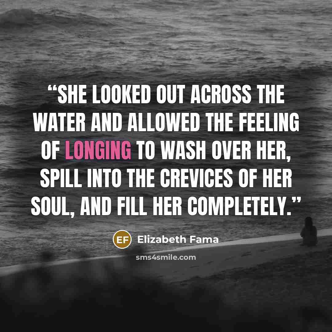 “She looked out across the water and allowed the feeling of longing to wash over her, spill into the crevices of her soul, and fill her completely.” quote by Elizabeth Fama