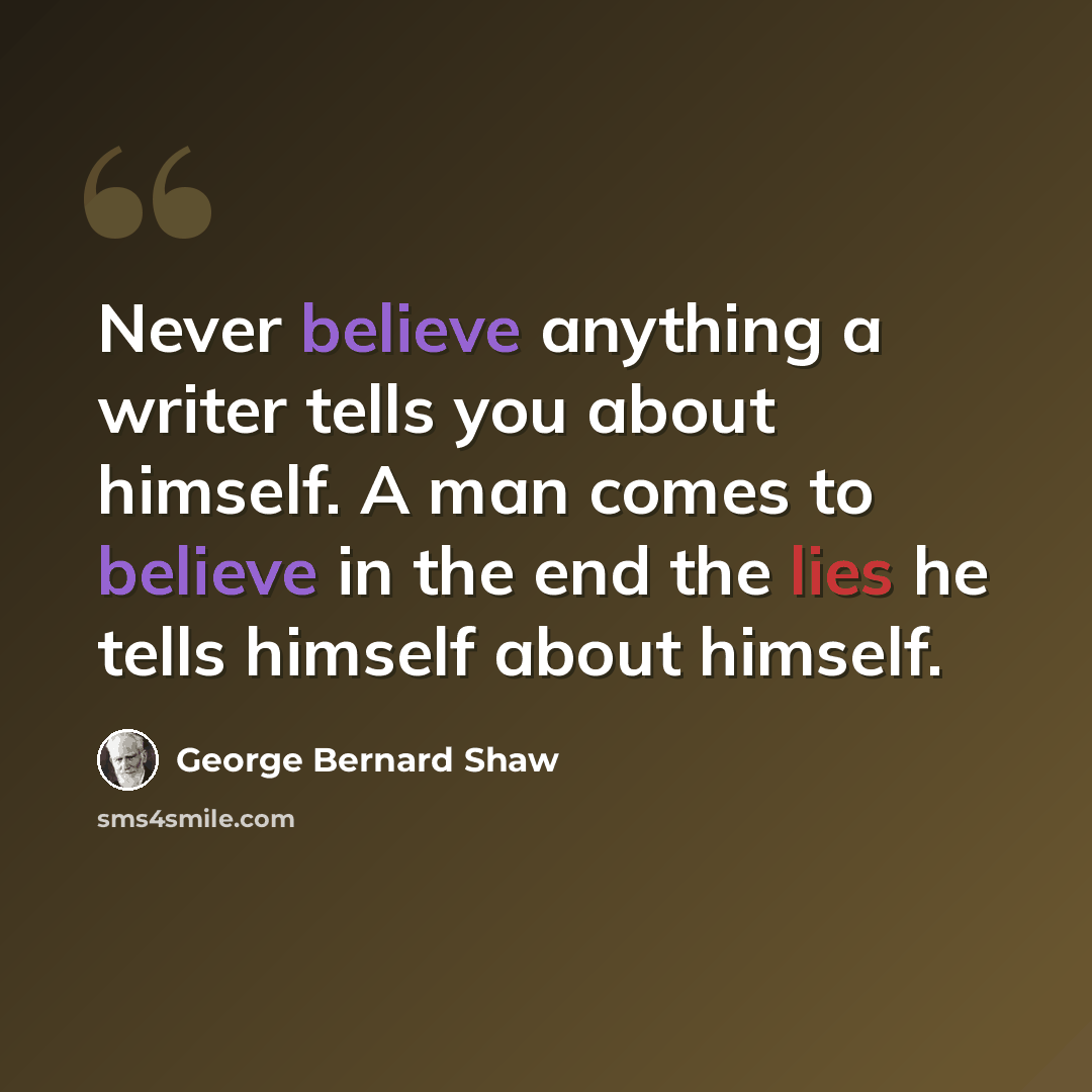 “Never believe anything a writer tells you about himself. A man comes to believe in the end the lies he tells himself about himself.” quote by George Bernard Shaw