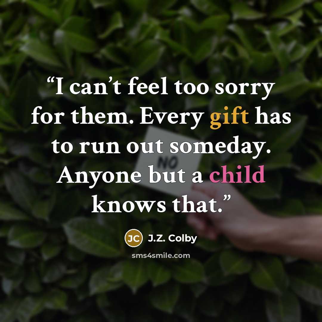 “I can’t feel too sorry for them. Every gift has to run out someday. Anyone but a child knows that.” quote by J.Z. Colby