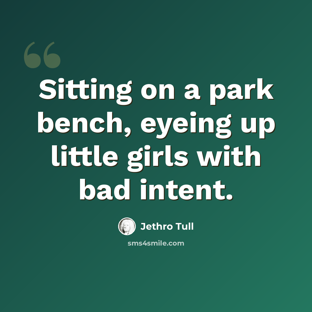 “Sitting on a park bench, eyeing up little girls with bad intent.” quote by Jethro Tull
