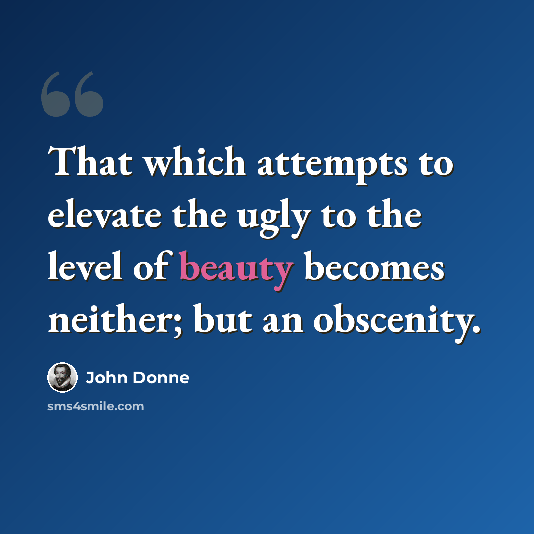 “That which attempts to elevate the ugly to the level of beauty becomes neither; but an obscenity.” quote by John Donne
