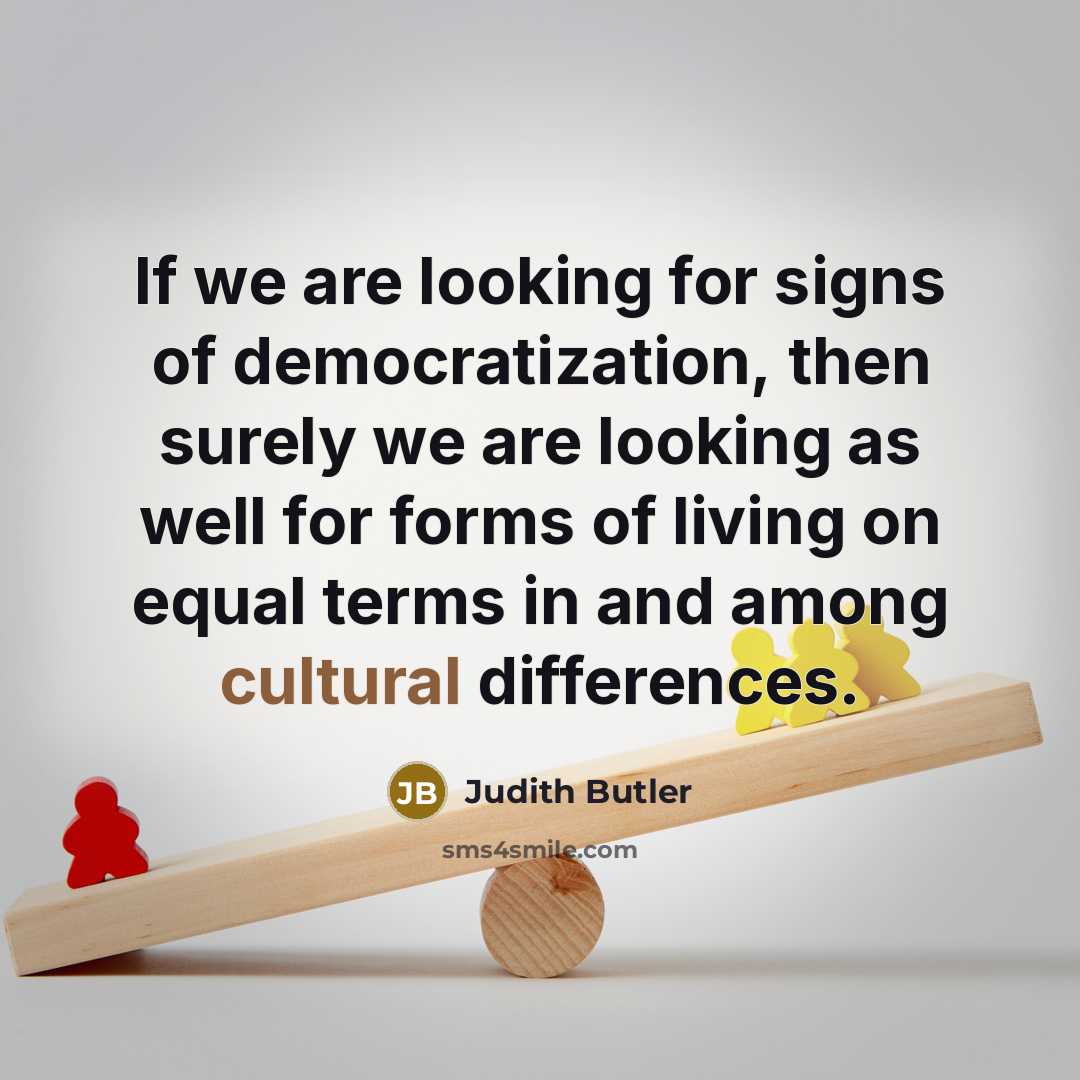 “If we are looking for signs of democratization, then surely we are looking as well for forms of living on equal terms in and among cultural differences.” quote by Judith Butler