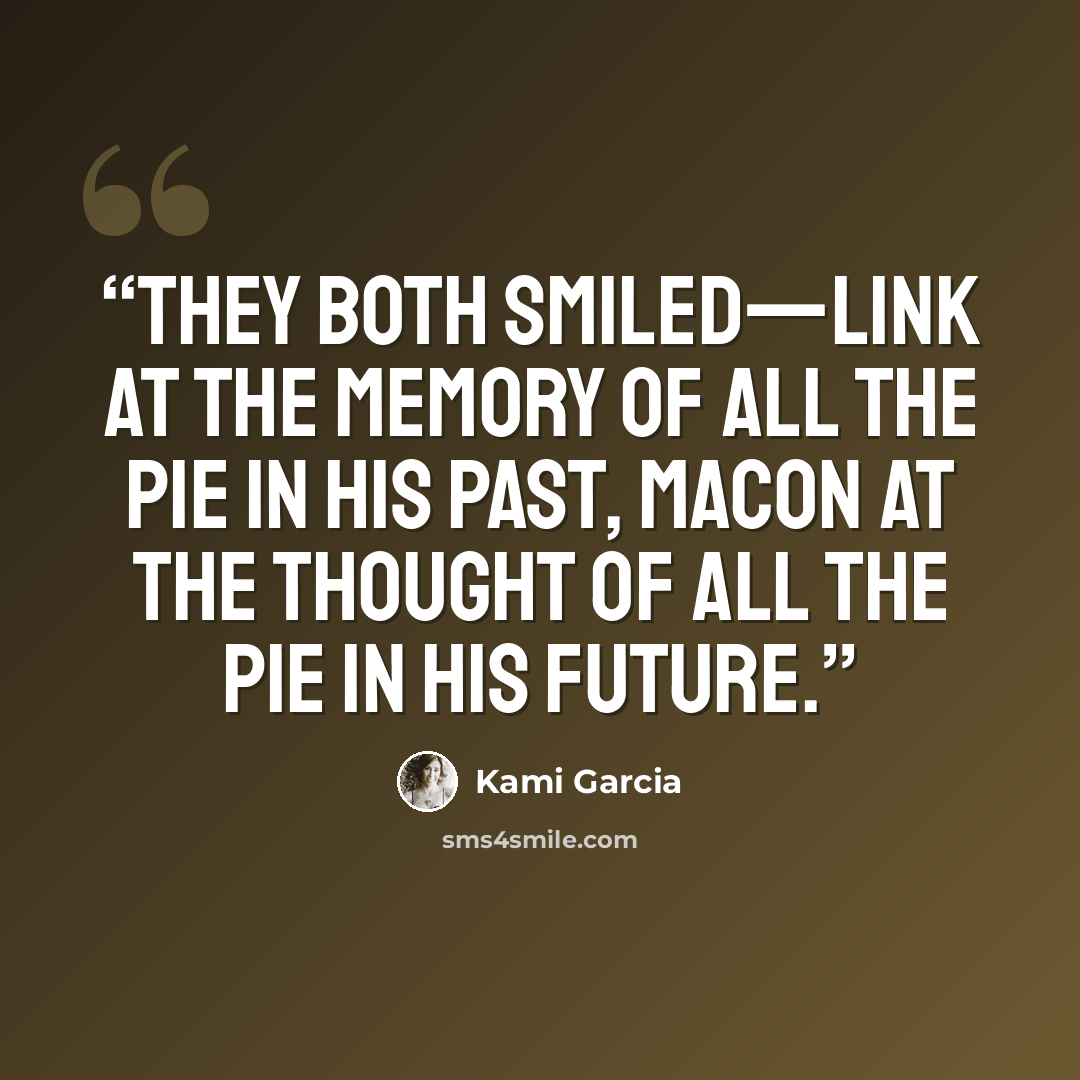 “They both smiled—Link at the memory of all the pie in his past, Macon at the thought of all the pie in his future.” quote by Kami Garcia