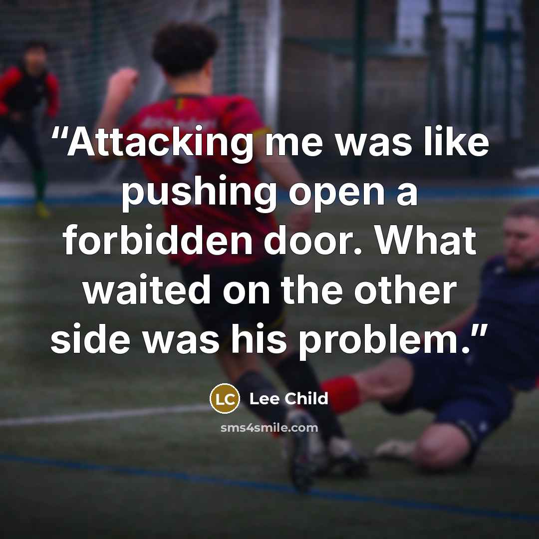 “Attacking me was like pushing open a forbidden door. What waited on the other side was his problem.” quote by Lee Child
