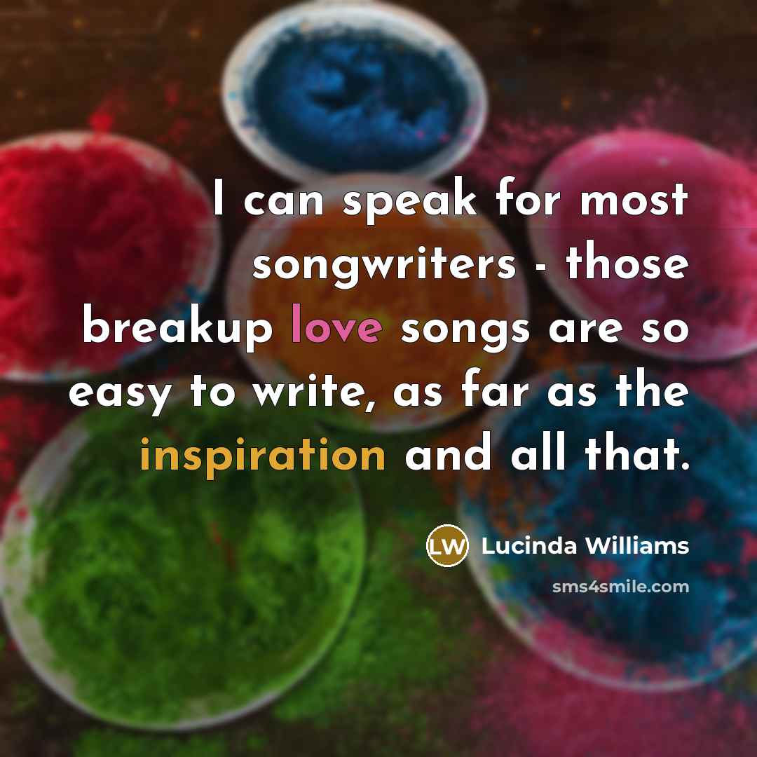 “I can speak for most songwriters - those breakup love songs are so easy to write, as far as the inspiration and all that.” quote by Lucinda Williams