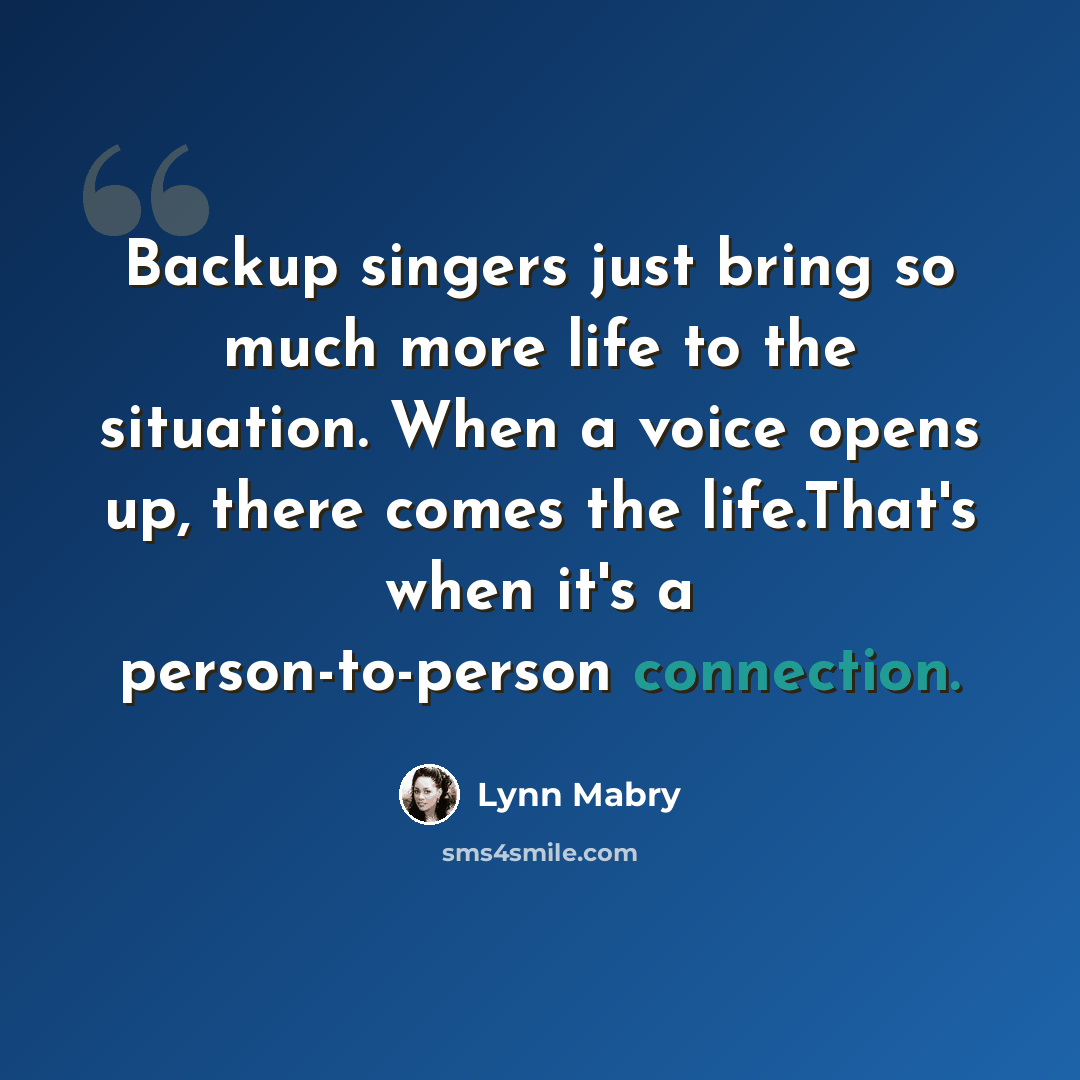 “Backup singers just bring so much more life to the situation. When a voice opens up, there comes the life.That's when it's a person-to-person connection.” quote by Lynn Mabry