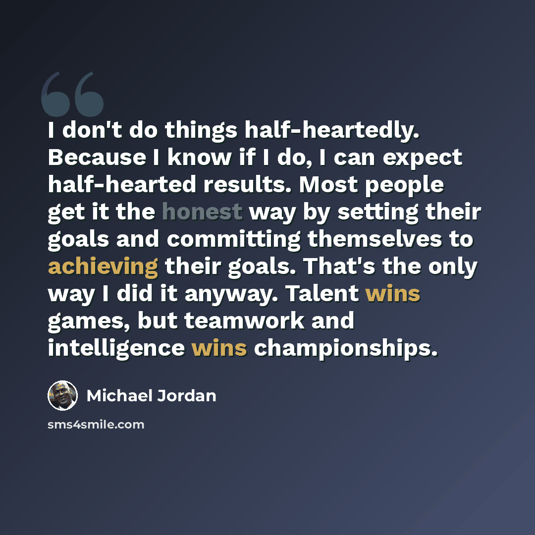 “I don't do things half-heartedly. Because I know if I do, I can expect half-hearted results. Most people get it the honest way by setting their goals and committing themselves to achieving their goals. That's the only way I did it anyway. Talent wins games, but teamwork and intelligence wins…” quote by Michael Jordan