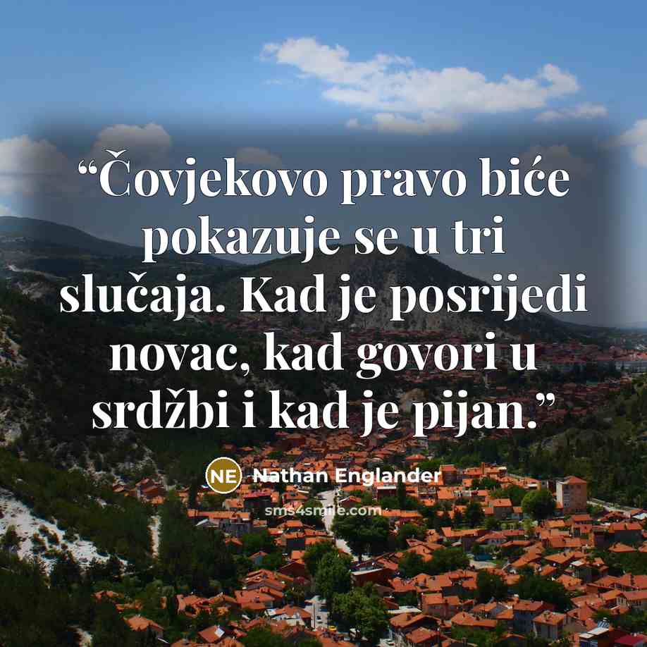 “Čovjekovo pravo biće pokazuje se u tri slučaja. Kad je posrijedi novac, kad govori u srdžbi i kad je pijan.” quote by Nathan Englander