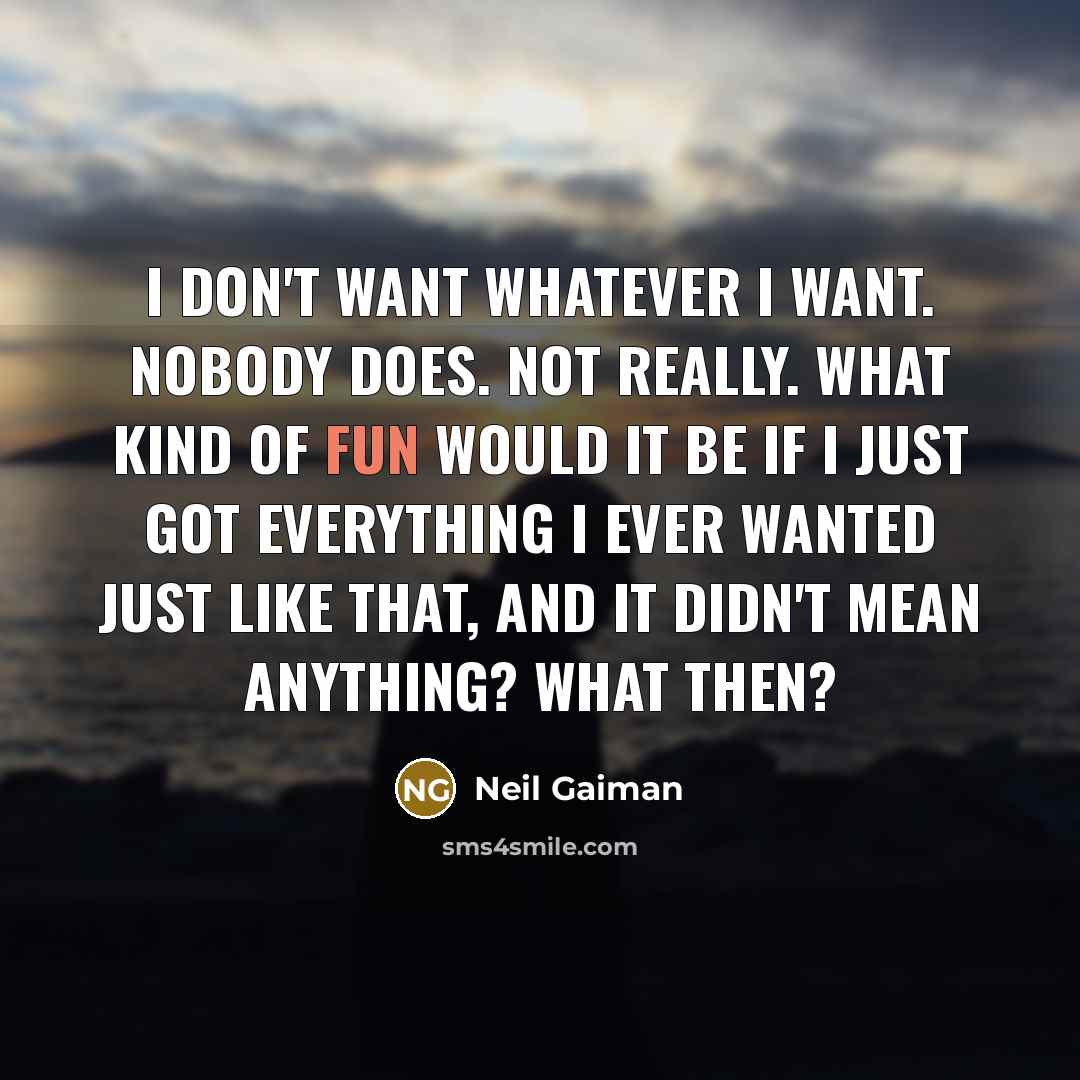 “I don't want whatever I want. Nobody does. Not really. What kind of fun would it be if I just got everything I ever wanted just like that, and it didn't mean anything? What then?” quote by Neil Gaiman