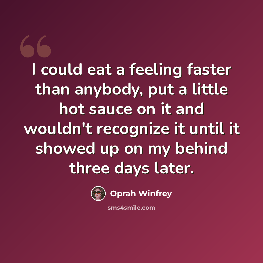 “I could eat a feeling faster than anybody, put a little hot sauce on it and wouldn't recognize it until it showed up on my behind three days later.” quote by Oprah Winfrey