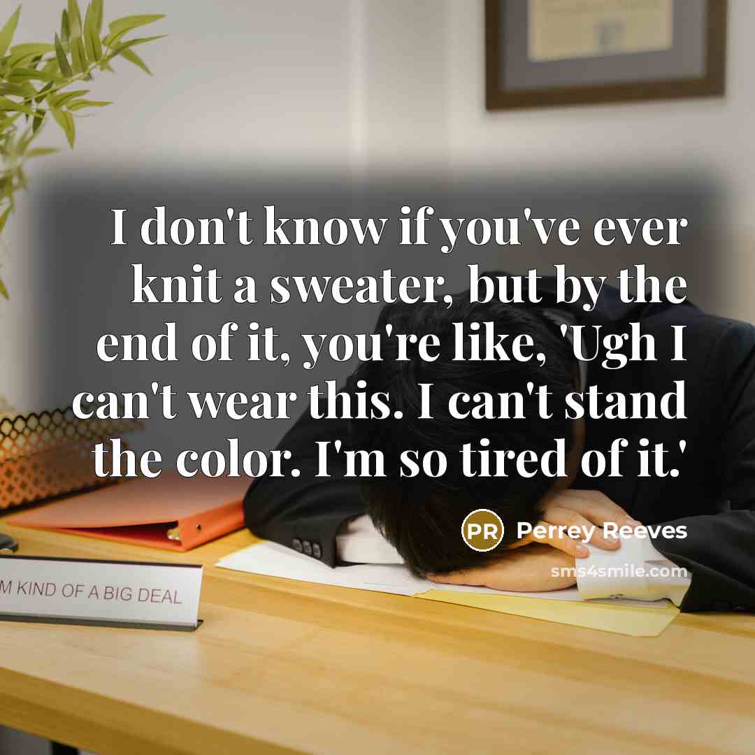 “I don't know if you've ever knit a sweater, but by the end of it, you're like, 'Ugh I can't wear this. I can't stand the color. I'm so tired of it.'” quote by Perrey Reeves