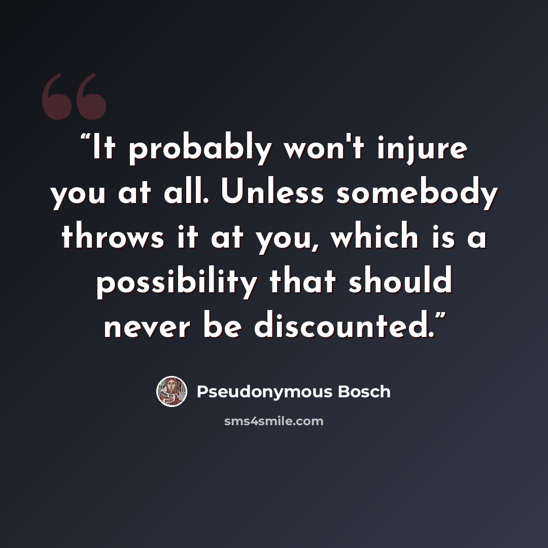 “It probably won't injure you at all. Unless somebody throws it at you, which is a possibility that should never be discounted.” quote by Pseudonymous Bosch