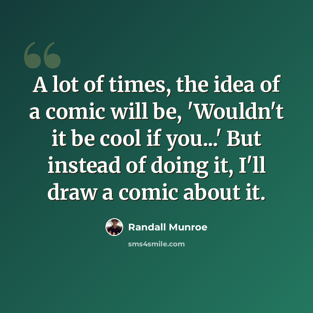 “A lot of times, the idea of a comic will be, 'Wouldn't it be cool if you...' But instead of doing it, I'll draw a comic about it.” quote by Randall Munroe