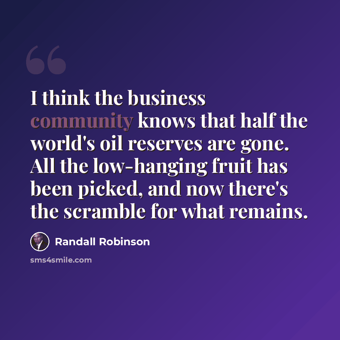 “I think the business community knows that half the world's oil reserves are gone. All the low-hanging fruit has been picked, and now there's the scramble for what remains.” quote by Randall Robinson