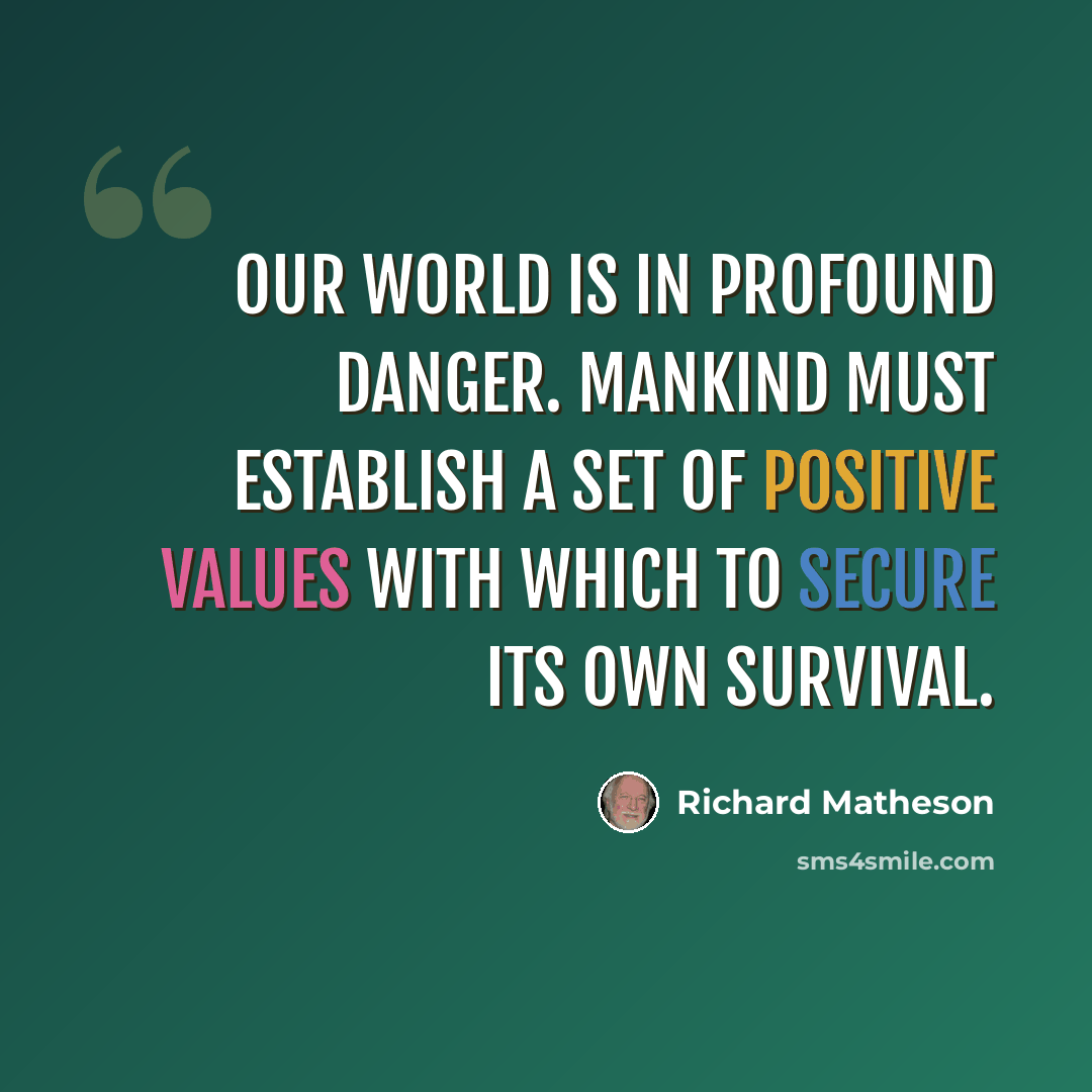 “Our world is in profound danger. Mankind must establish a set of positive values with which to secure its own survival.” quote by Richard Matheson