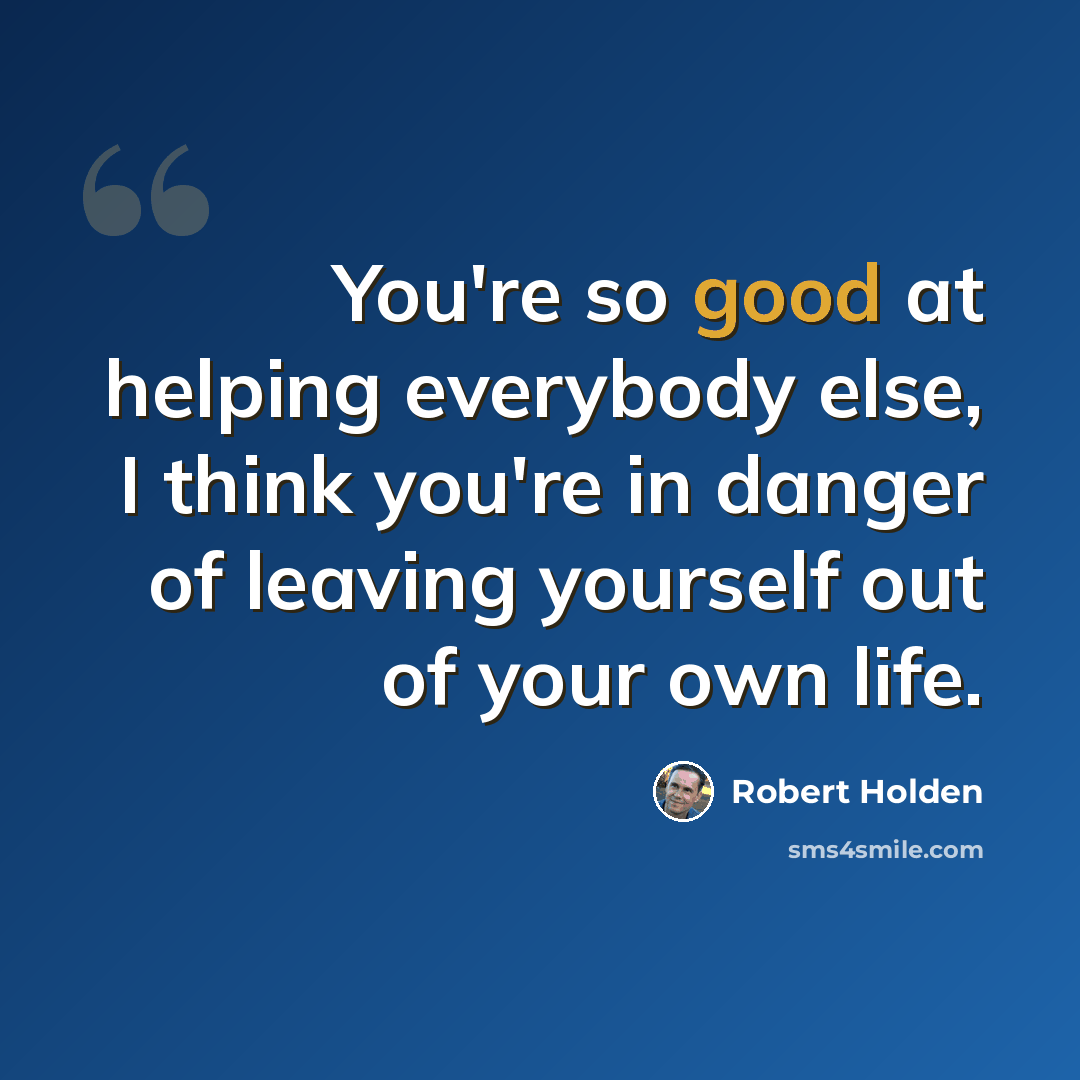 “You're so good at helping everybody else, I think you're in danger of leaving yourself out of your own life.” quote by Robert Holden