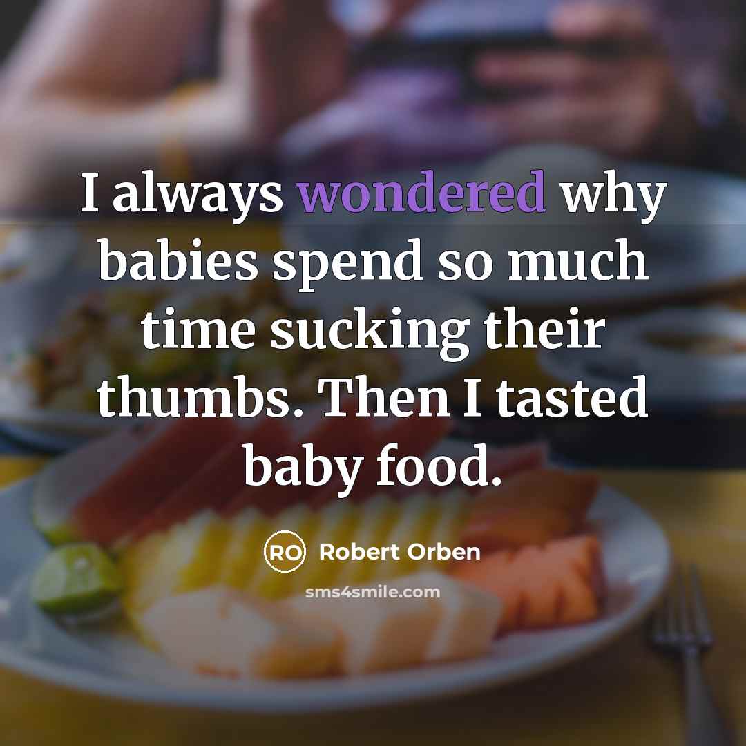 “I always wondered why babies spend so much time sucking their thumbs. Then I tasted baby food.” quote by Robert Orben