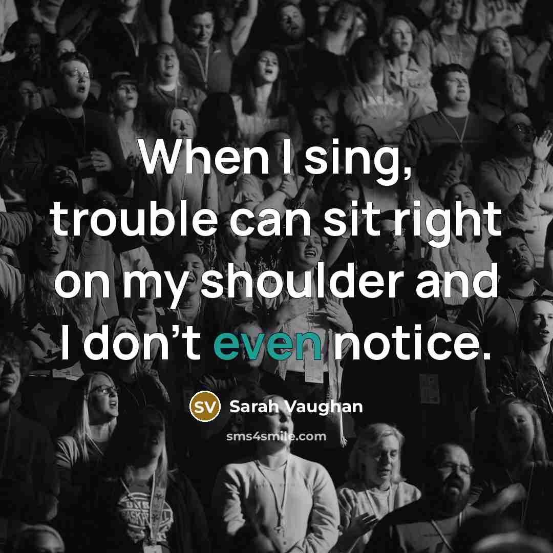 “When I sing, trouble can sit right on my shoulder and I don't even notice.” quote by Sarah Vaughan