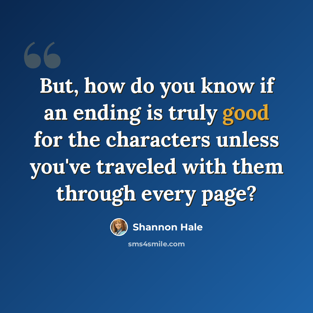 “But, how do you know if an ending is truly good for the characters unless you've traveled with them through every page?” quote by Shannon Hale