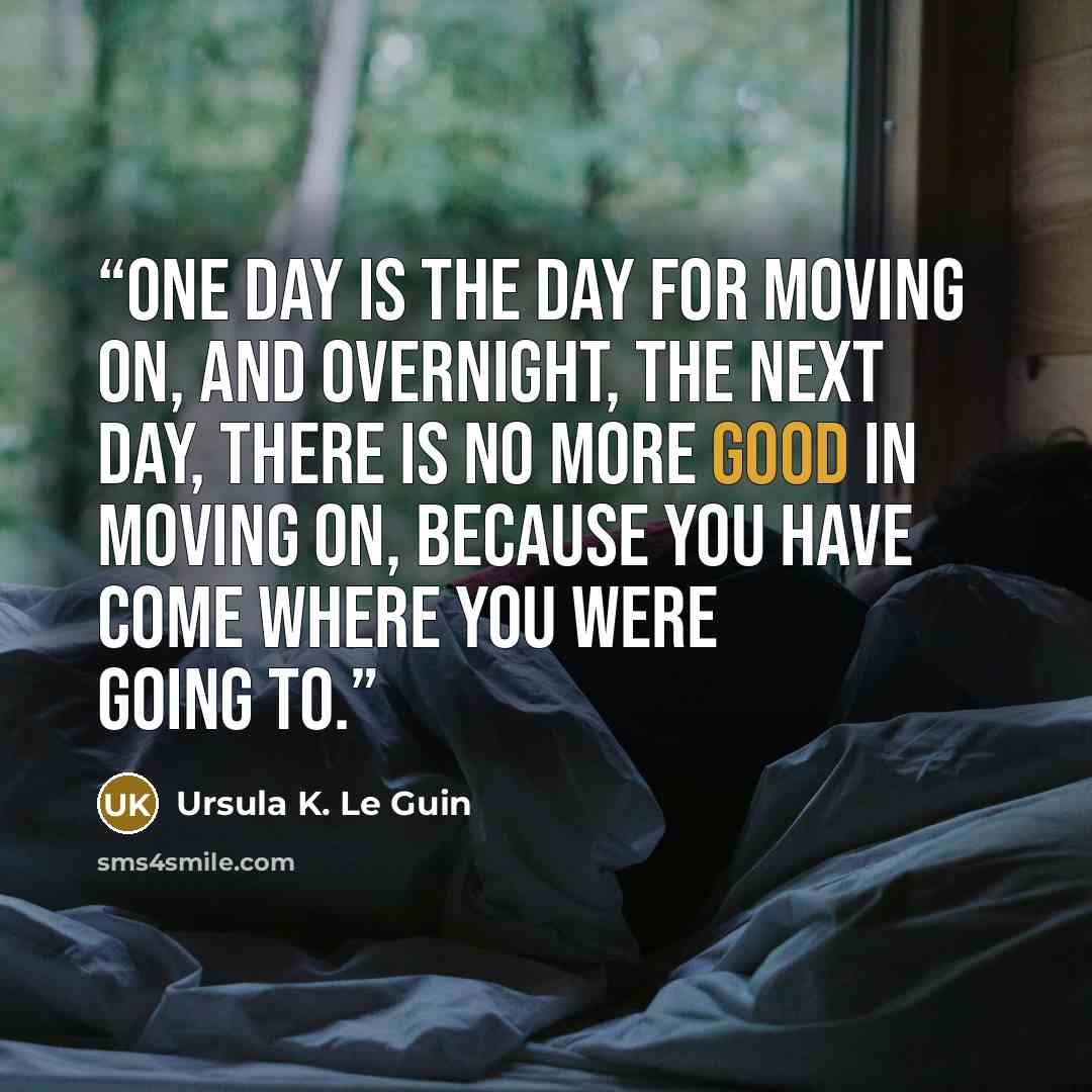 “One day is the day for moving on, and overnight, the next day, there is no more good in moving on, because you have come where you were going to.” quote by Ursula K. Le Guin