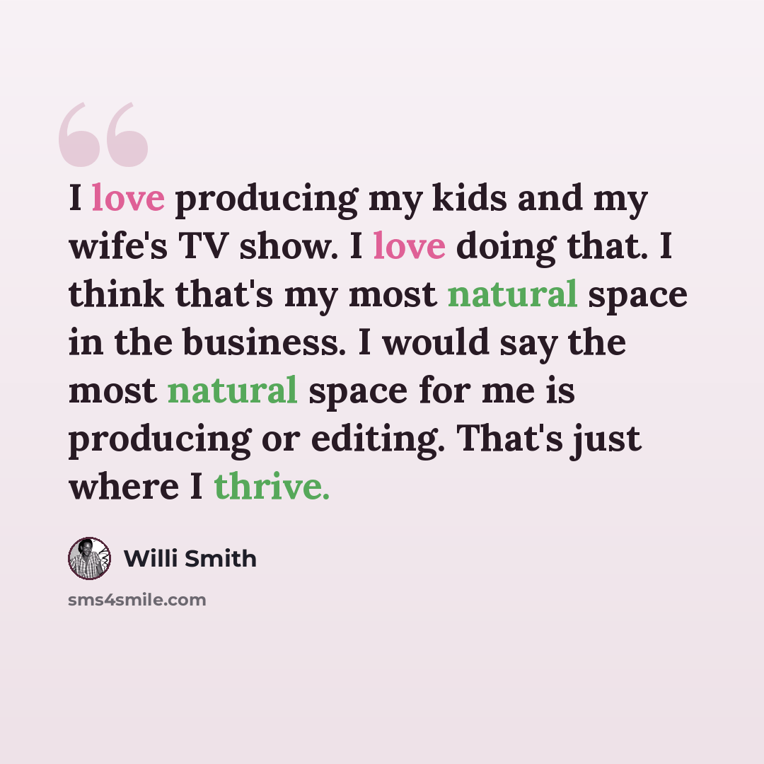 “I love producing my kids and my wife's TV show. I love doing that. I think that's my most natural space in the business. I would say the most natural space for me is producing or editing. That's just where I thrive.” quote by Willi Smith