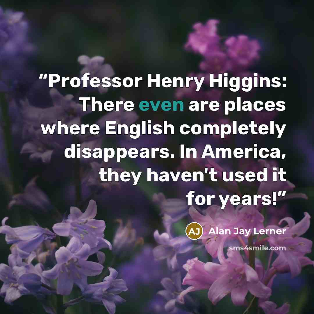 “Professor Henry Higgins: There even are places where English completely disappears. In America, they haven't used it for years!” quote by Alan Jay Lerner