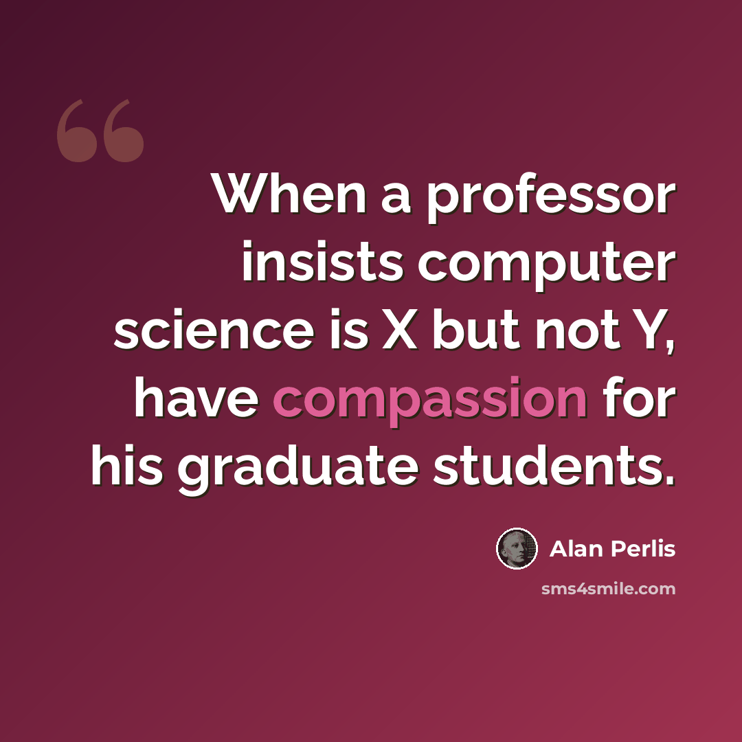 “When a professor insists computer science is X but not Y, have compassion for his graduate students.” quote by Alan Perlis