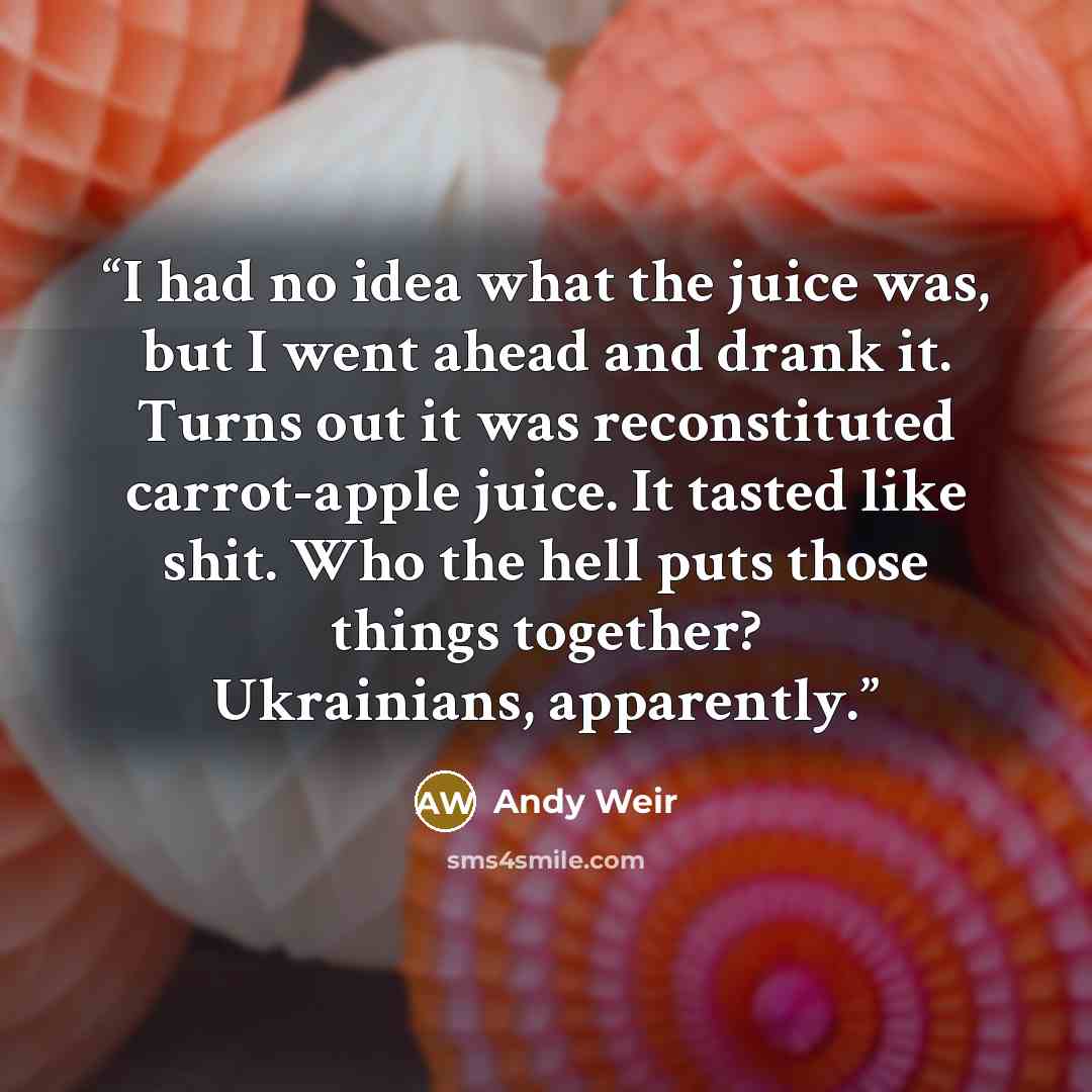 “I had no idea what the juice was, but I went ahead and drank it. Turns out it was reconstituted carrot-apple juice. It tasted like shit. Who the hell puts those things together? Ukrainians, apparently.” quote by Andy Weir