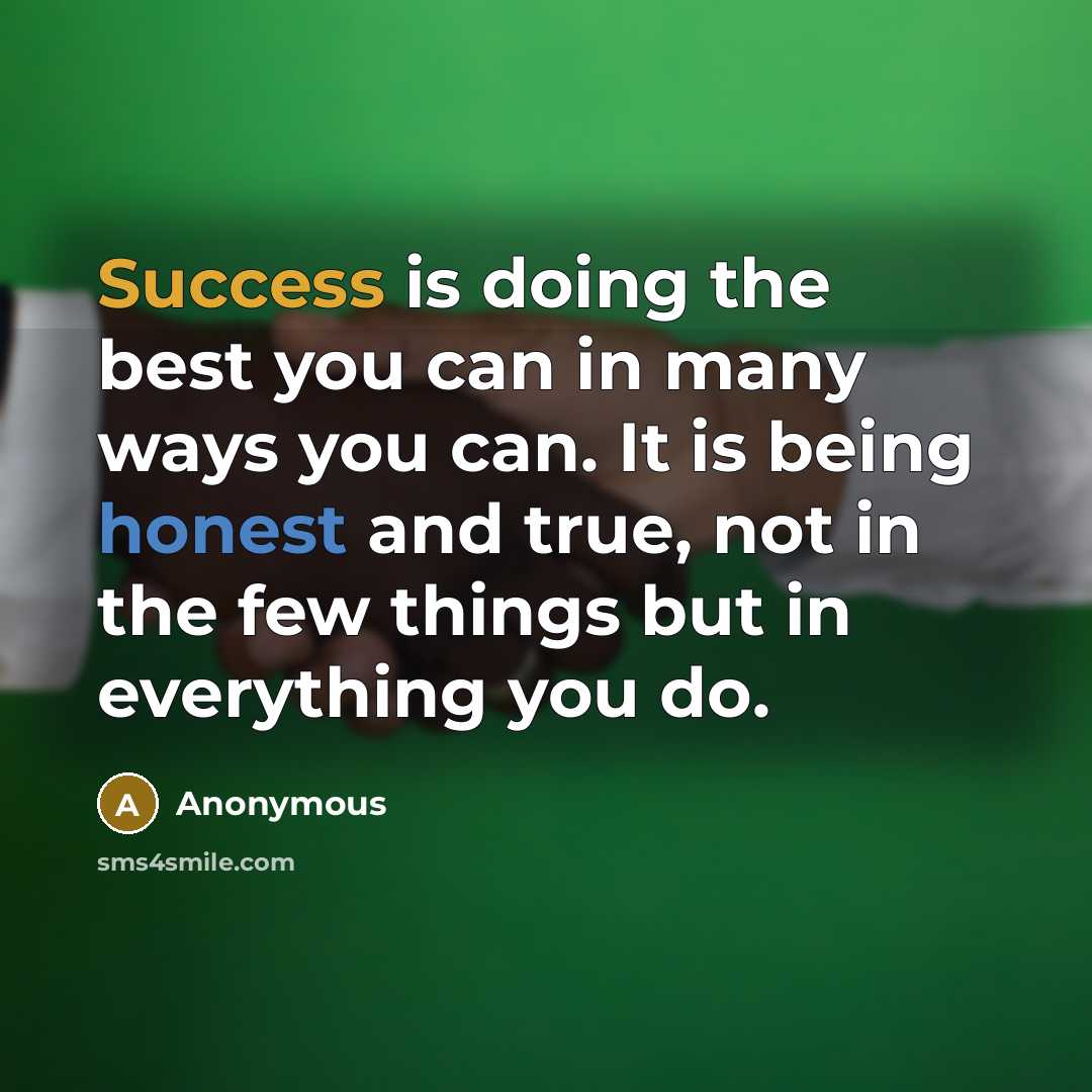 “Success is doing the best you can in many ways you can. It is being honest and true, not in the few things but in everything you do.” quote by Anonymous