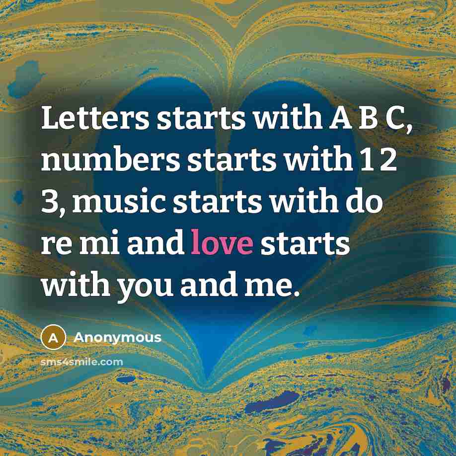 “Letters starts with A B C, numbers starts with 1 2 3, music starts with do re mi and love starts with you and me.” quote by Anonymous