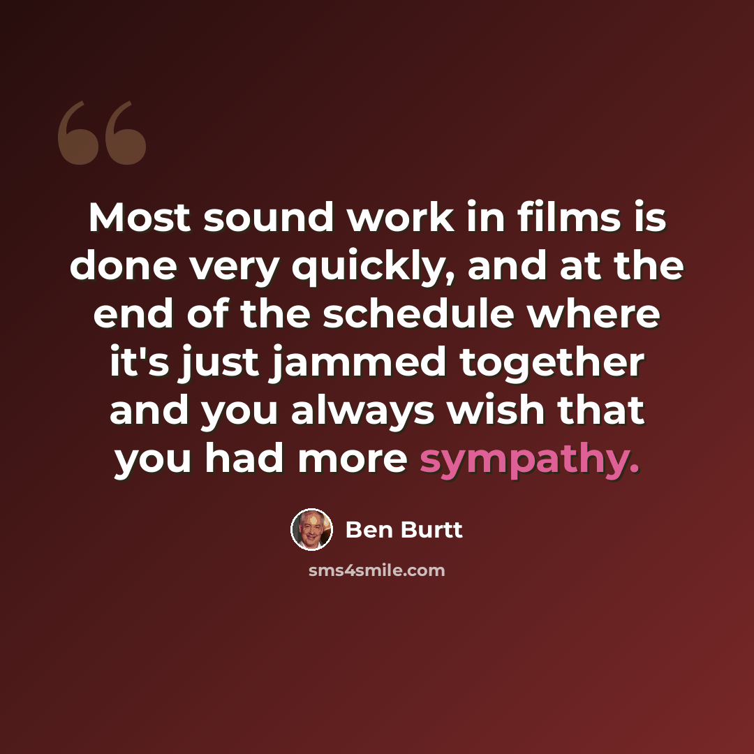 “Most sound work in films is done very quickly, and at the end of the schedule where it's just jammed together and you always wish that you had more sympathy.” quote by Ben Burtt