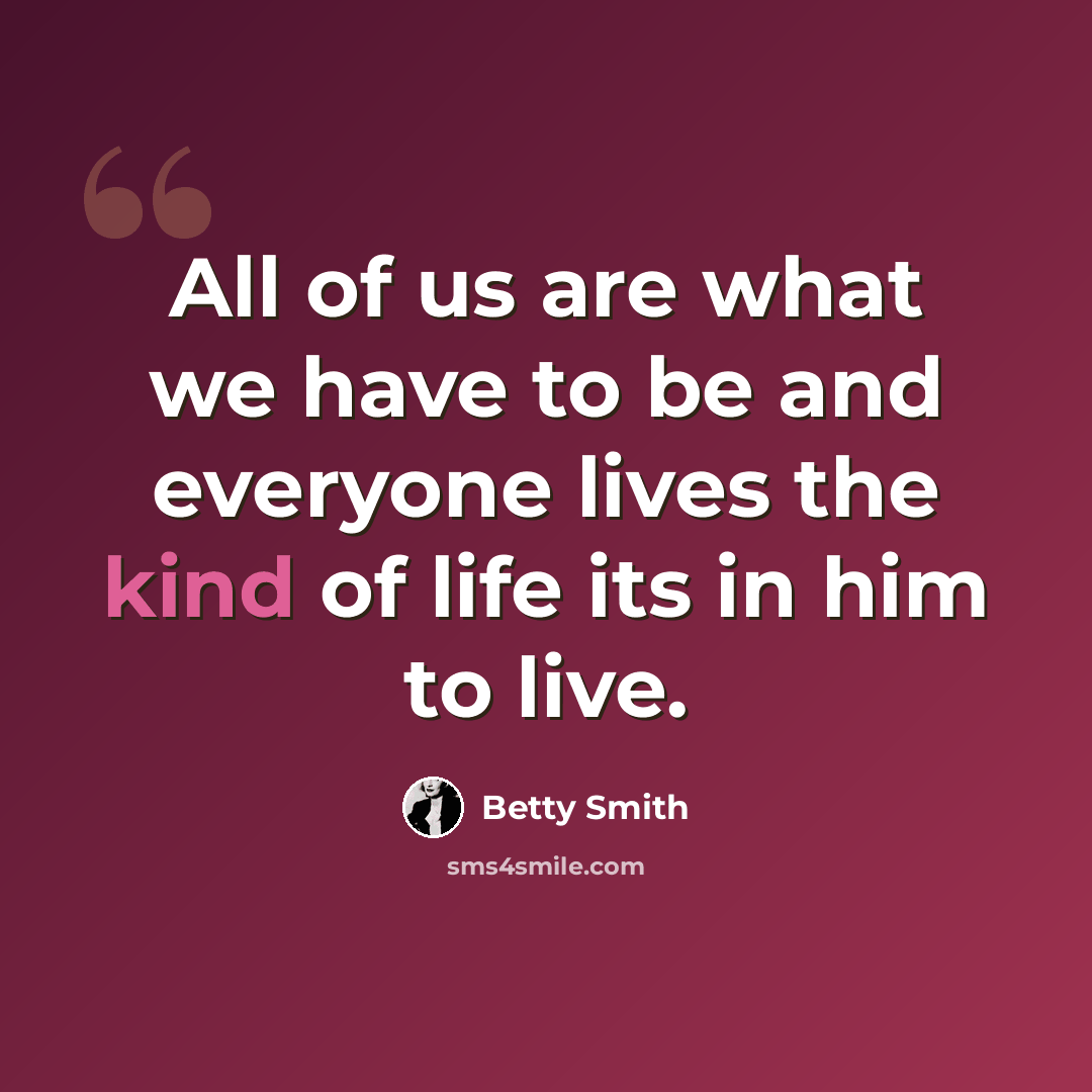 “All of us are what we have to be and everyone lives the kind of life its in him to live.” quote by Betty Smith
