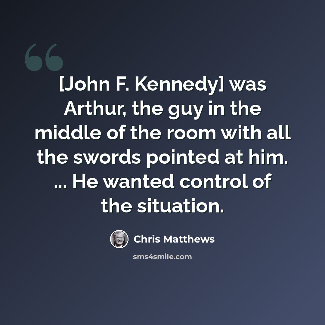 “[John F. Kennedy] was Arthur, the guy in the middle of the room with all the swords pointed at him. ... He wanted control of the situation.” quote by Chris Matthews