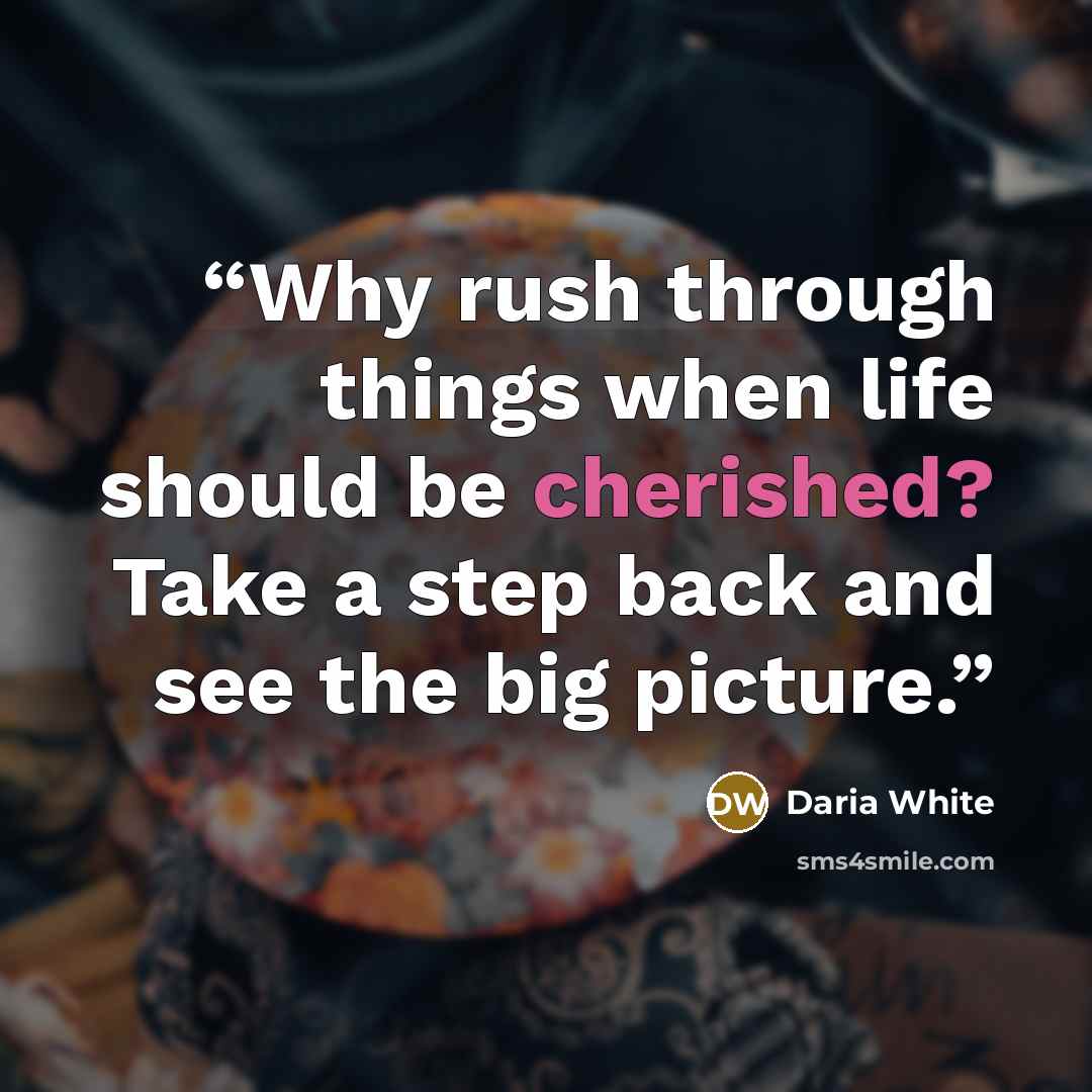 “Why rush through things when life should be cherished? Take a step back and see the big picture.” quote by Daria White