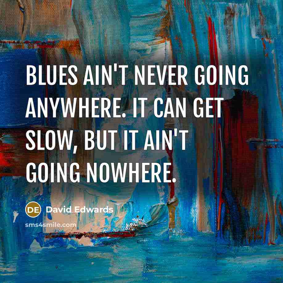 “Blues ain't never going anywhere. It can get slow, but it ain't going nowhere.” quote by David Edwards