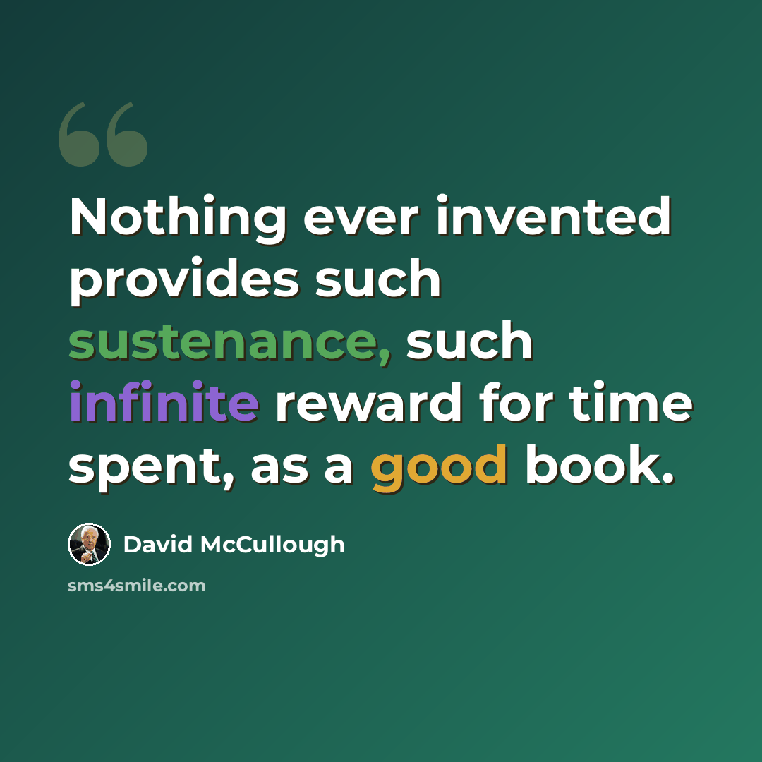“Nothing ever invented provides such sustenance, such infinite reward for time spent, as a good book.” quote by David McCullough