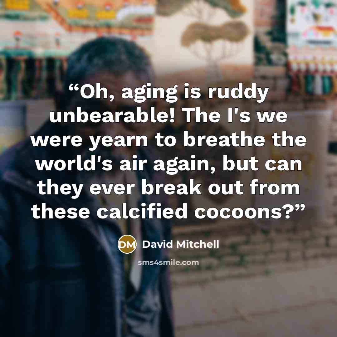 “Oh, aging is ruddy unbearable! The I's we were yearn to breathe the world's air again, but can they ever break out from these calcified cocoons?” quote by David Mitchell
