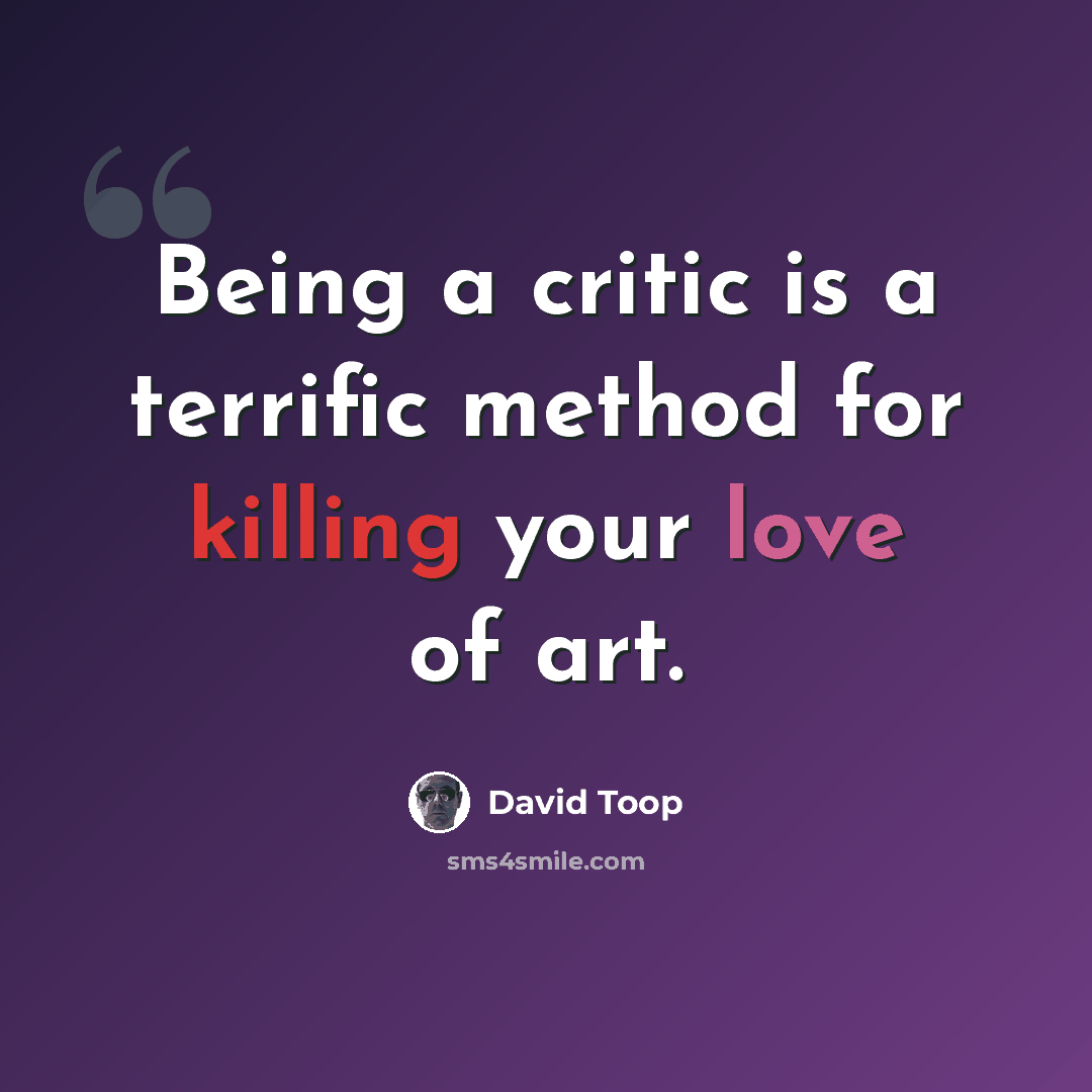 “Being a critic is a terrific method for killing your love of art.” quote by David Toop
