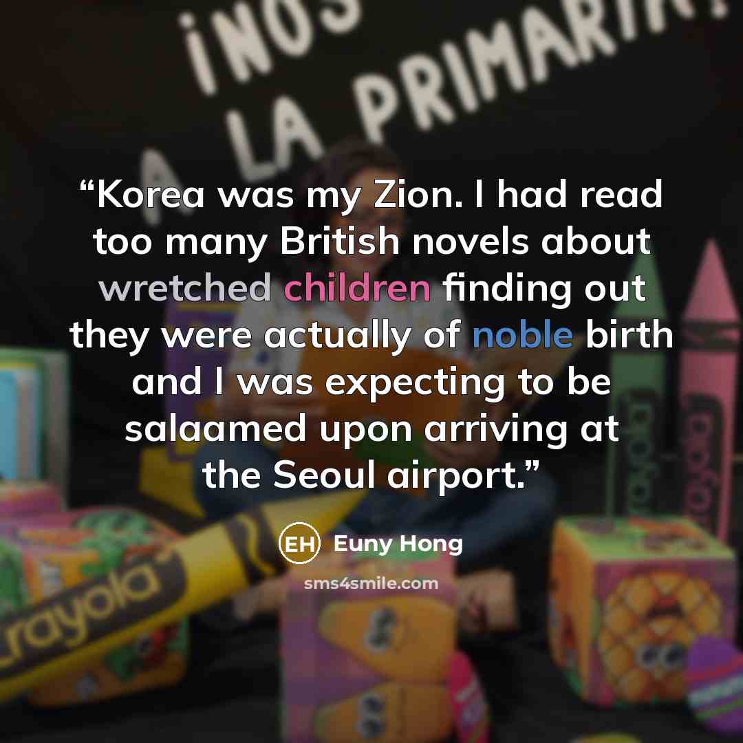 “Korea was my Zion. I had read too many British novels about wretched children finding out they were actually of noble birth and I was expecting to be salaamed upon arriving at the Seoul airport.” quote by Euny Hong